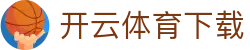开云·体育（官网）APP下载 - 权威体育资讯平台